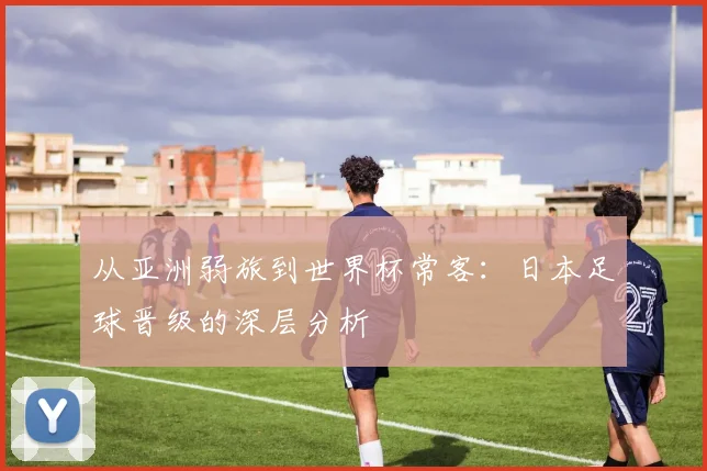 从亚洲弱旅到世界杯常客：日本足球晋级的深层分析