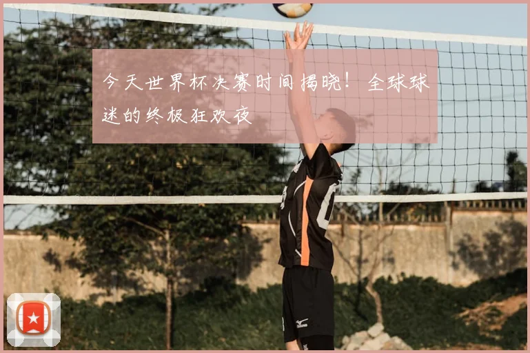 今天世界杯决赛时间揭晓！全球球迷的终极狂欢夜