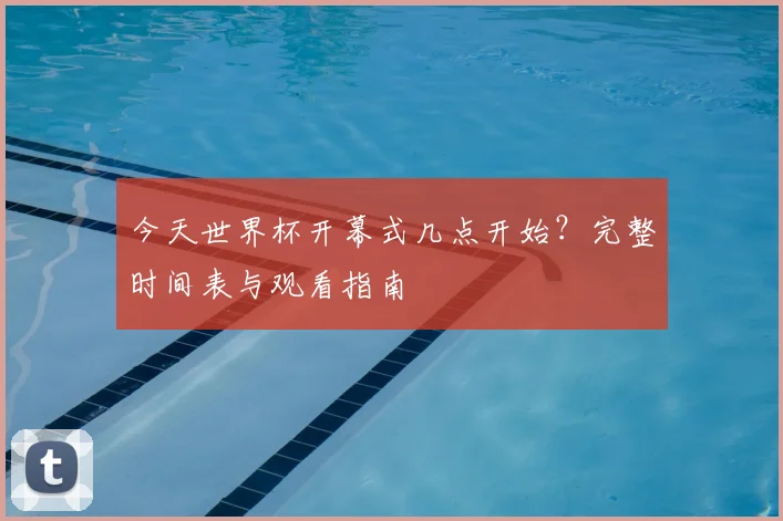 今天世界杯开幕式几点开始？完整时间表与观看指南