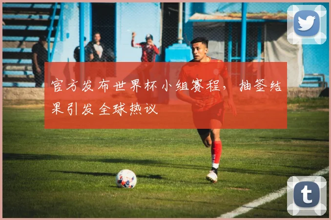 官方发布世界杯小组赛程，抽签结果引发全球热议