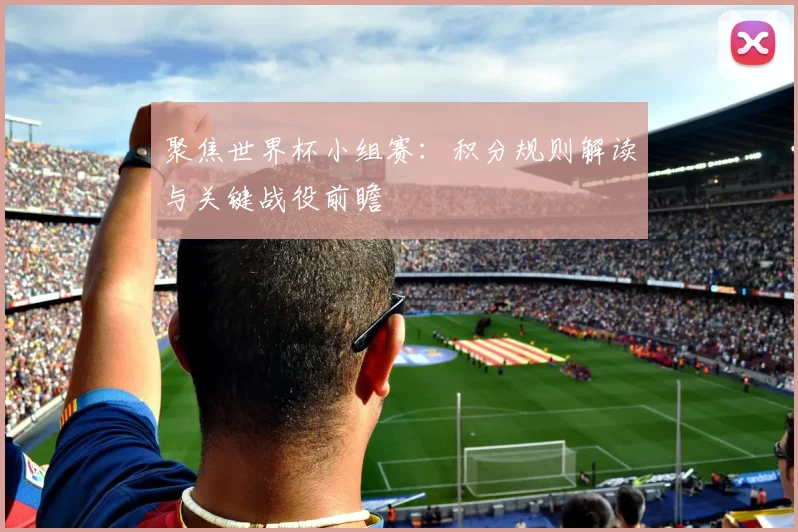 聚焦世界杯小组赛:积分规则解读与关键战役前瞻