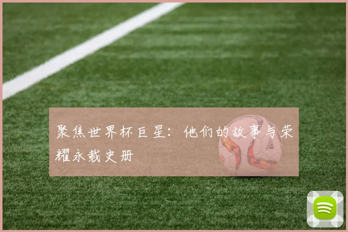 聚焦世界杯巨星:他们的故事与荣耀永载史册
