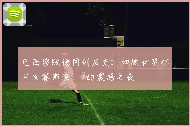 巴西惨败德国创历史:回顾世界杯半决赛那场1-7的震撼之夜