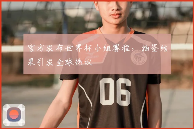 官方发布世界杯小组赛程，抽签结果引发全球热议
