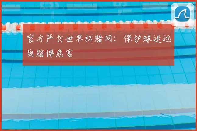 官方严打世界杯赌网：保护球迷远离赌博危害