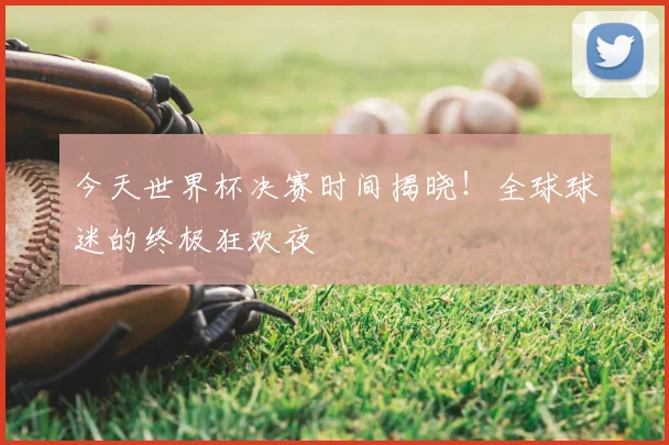 今天世界杯决赛时间揭晓！全球球迷的终极狂欢夜