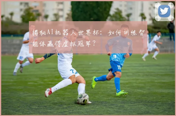揭秘AI机器人世界杯：如何训练智能体赢得虚拟冠军？