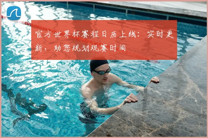 官方世界杯赛程日历上线：实时更新，助您规划观赛时间