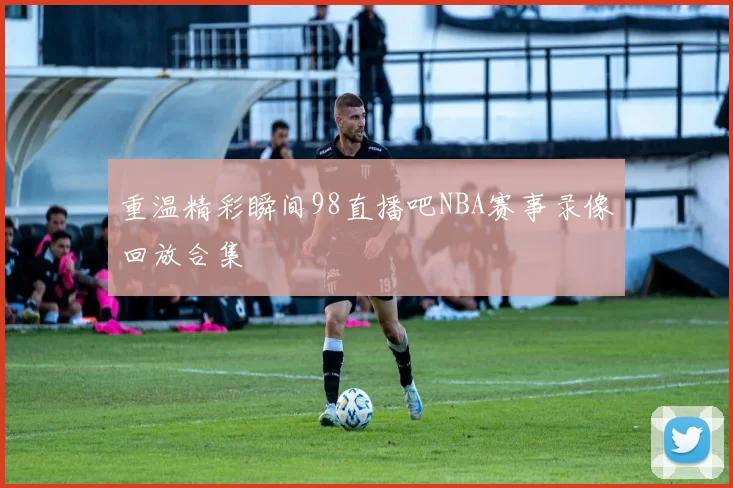 重温精彩瞬间98直播吧NBA赛事录像回放合集