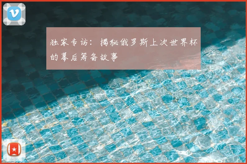 独家专访:揭秘俄罗斯上次世界杯的幕后筹备故事