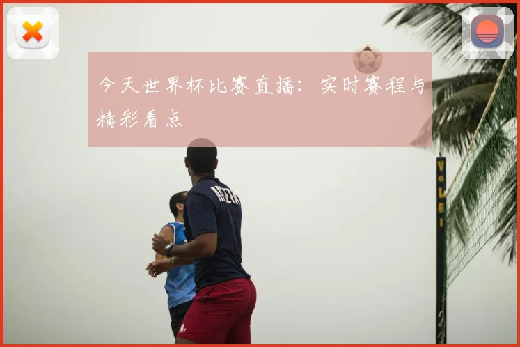 今天世界杯比赛直播：实时赛程与精彩看点