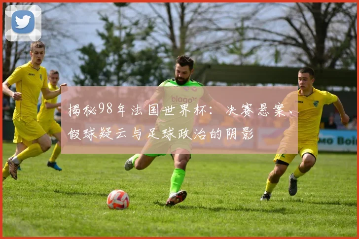 揭秘98年法国世界杯:决赛悬案、假球疑云与足球政治的阴影
