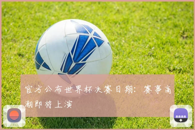 官方公布世界杯决赛日期：赛事高潮即将上演