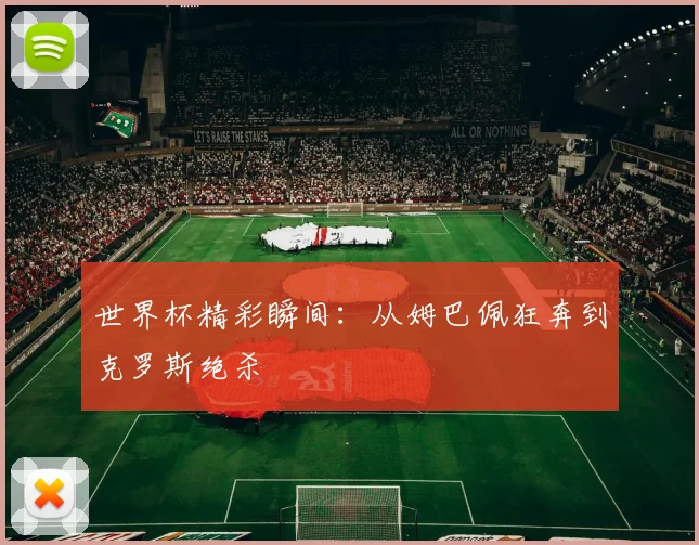 世界杯精彩瞬间:从姆巴佩狂奔到克罗斯绝杀