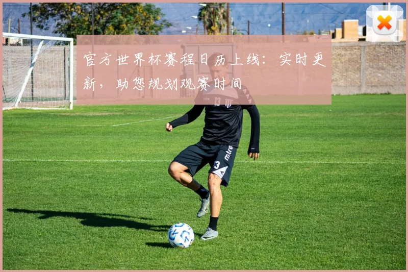 官方世界杯赛程日历上线：实时更新，助您规划观赛时间