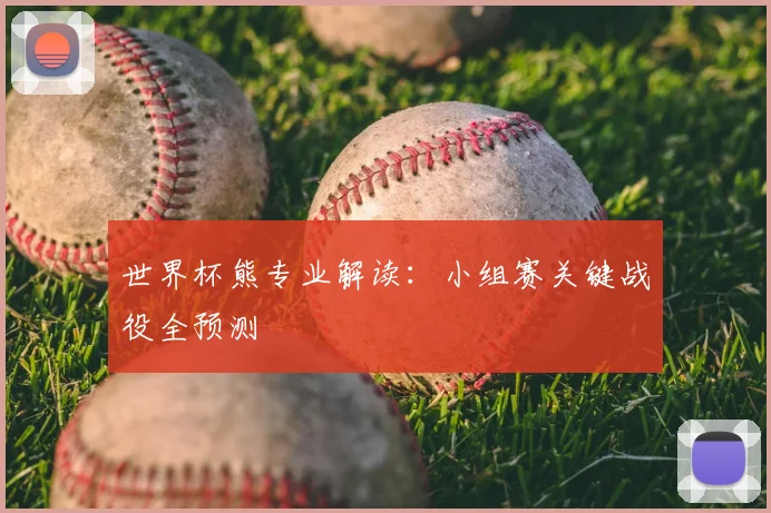 世界杯熊专业解读:小组赛关键战役全预测