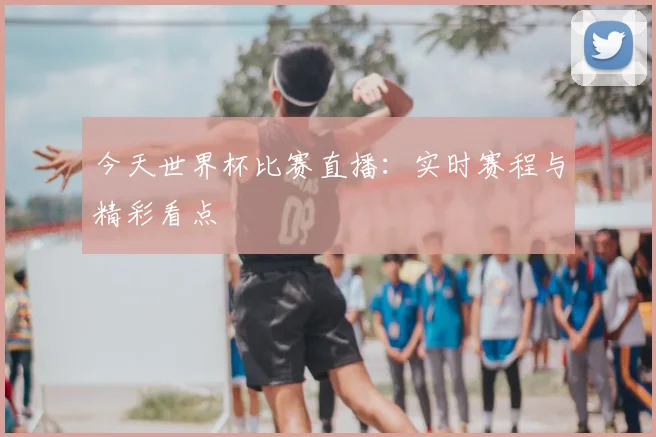 今天世界杯比赛直播：实时赛程与精彩看点