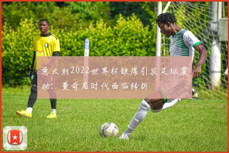 意大利2022世界杯缺席引发足坛震动：曼奇尼时代面临转折