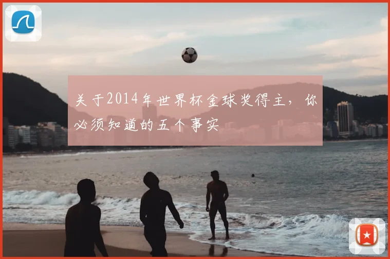关于2014年世界杯金球奖得主，你必须知道的五个事实