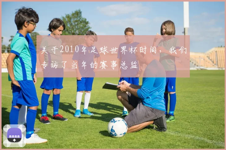 关于2010年足球世界杯时间，我们专访了当年的赛事总监