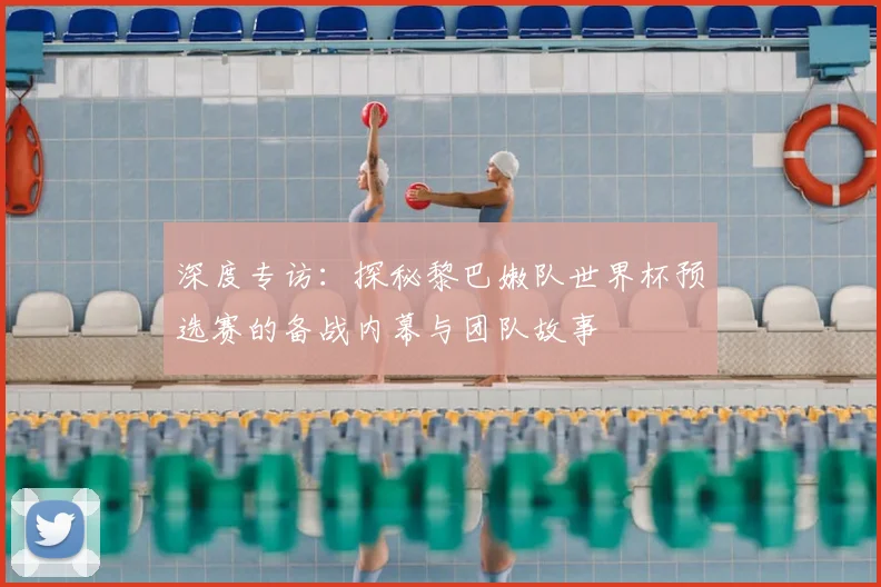 深度专访：探秘黎巴嫩队世界杯预选赛的备战内幕与团队故事
