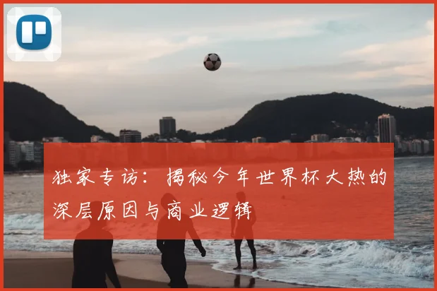 独家专访：揭秘今年世界杯大热的深层原因与商业逻辑