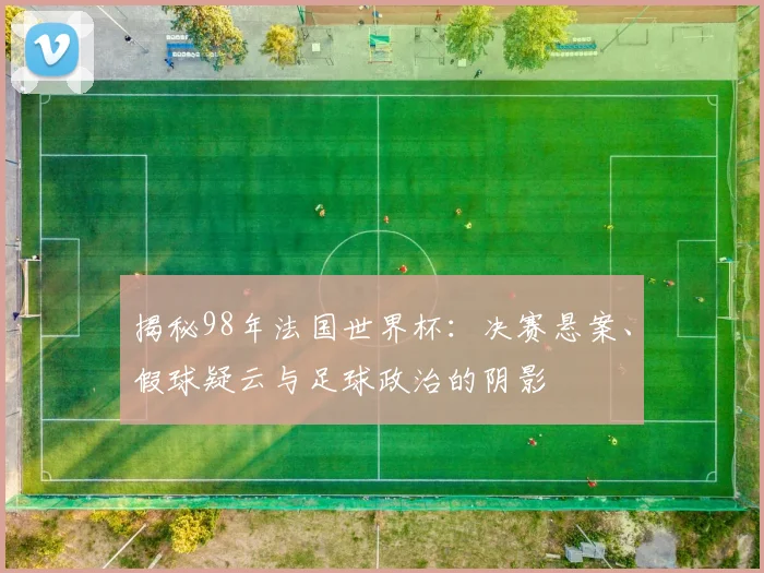 揭秘98年法国世界杯:决赛悬案、假球疑云与足球政治的阴影