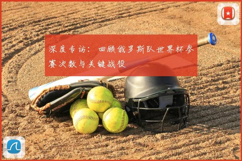 深度专访：回顾俄罗斯队世界杯参赛次数与关键战役