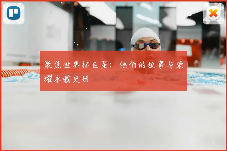 聚焦世界杯巨星:他们的故事与荣耀永载史册