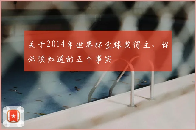 关于2014年世界杯金球奖得主，你必须知道的五个事实