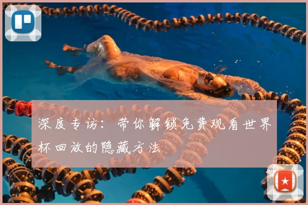 深度专访：带你解锁免费观看世界杯回放的隐藏方法