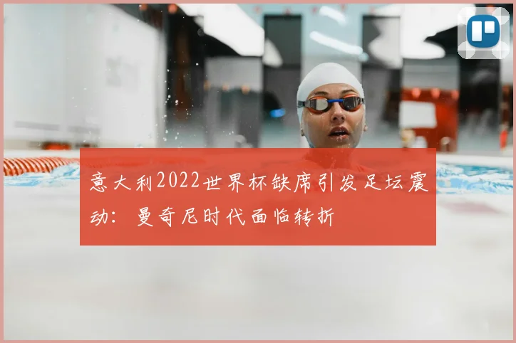 意大利2022世界杯缺席引发足坛震动：曼奇尼时代面临转折