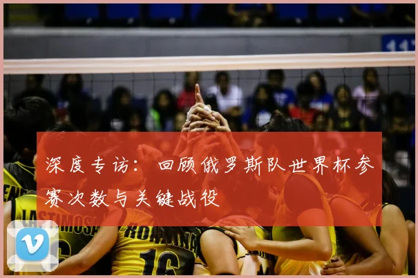 深度专访：回顾俄罗斯队世界杯参赛次数与关键战役