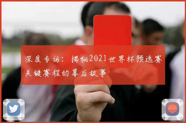 深度专访：揭秘2021世界杯预选赛关键赛程的幕后故事