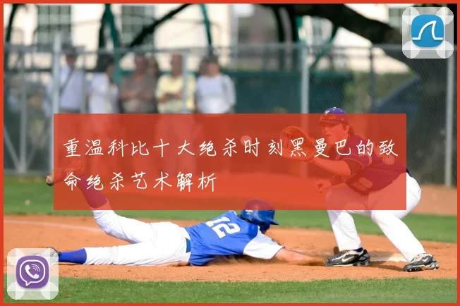 重温科比十大绝杀时刻黑曼巴的致命绝杀艺术解析