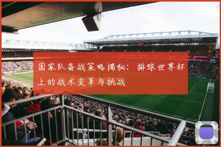 国家队备战策略揭秘：排球世界杯上的战术变革与挑战