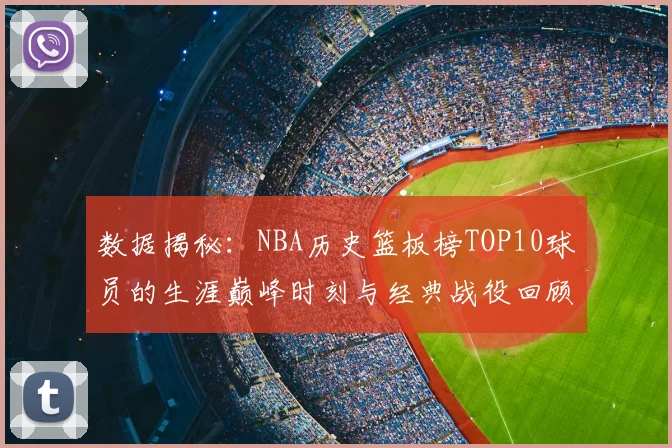 数据揭秘：NBA历史篮板榜TOP10球员的生涯巅峰时刻与经典战役回顾