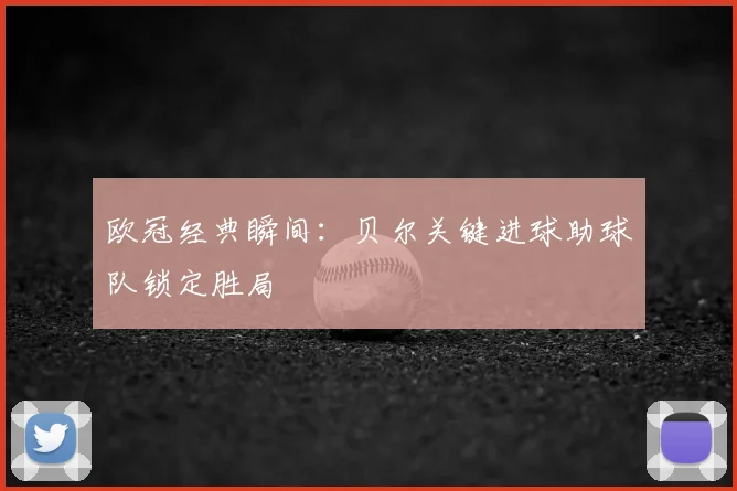 欧冠经典瞬间：贝尔关键进球助球队锁定胜局