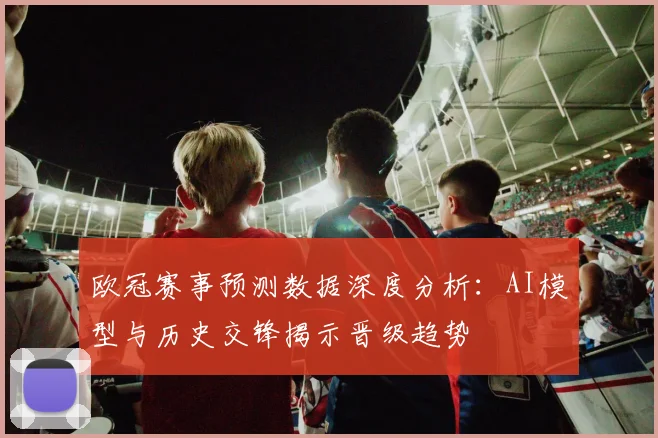 欧冠赛事预测数据深度分析：AI模型与历史交锋揭示晋级趋势