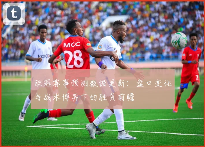 欧冠赛事预测数据更新：盘口变化与战术博弈下的胜负前瞻