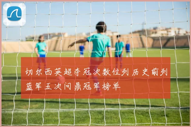 切尔西英超夺冠次数位列历史前列蓝军五次问鼎冠军榜单