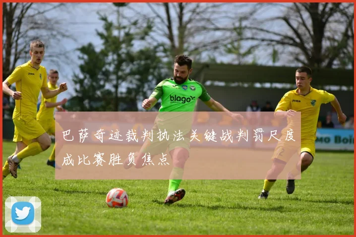 巴萨奇迹裁判执法关键战判罚尺度成比赛胜负焦点