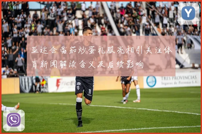 亚运会番茄炒蛋礼服亮相引关注体育新闻解读含义及后续影响