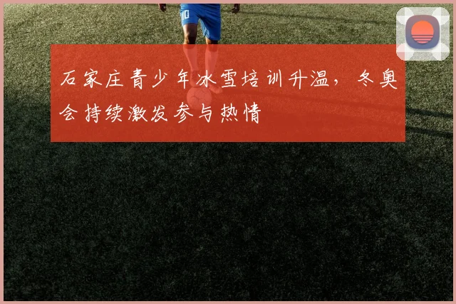 石家庄青少年冰雪培训升温，冬奥会持续激发参与热情