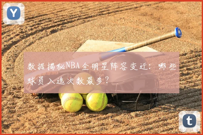 数据揭秘NBA全明星阵容变迁：哪些球员入选次数最多？