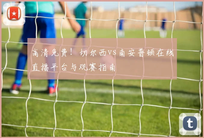 高清免费！切尔西vs南安普顿在线直播平台与观赛指南