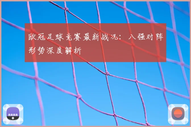 欧冠足球竞赛最新战况：八强对阵形势深度解析