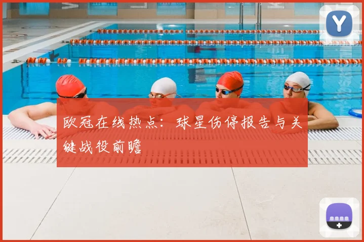 欧冠在线热点：球星伤停报告与关键战役前瞻
