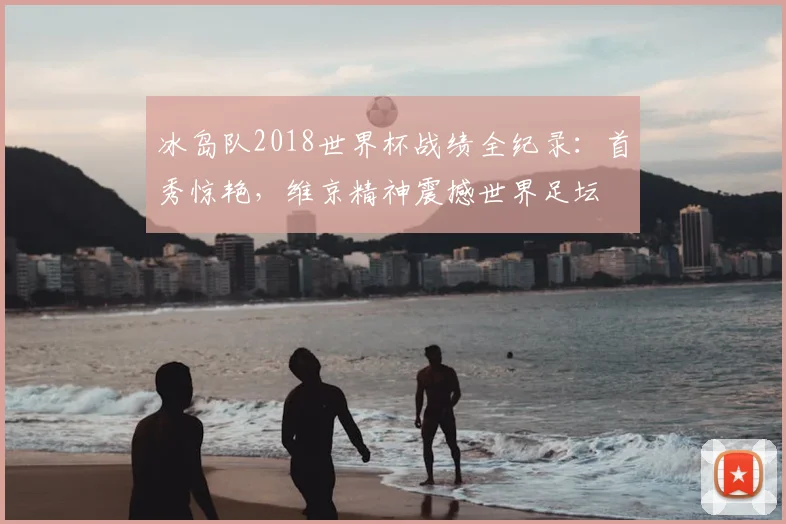 冰岛队2018世界杯战绩全纪录：首秀惊艳，维京精神震撼世界足坛