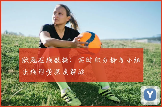 欧冠在线数据：实时积分榜与小组出线形势深度解读